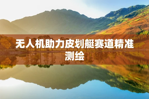 无人机助力皮划艇赛道精准测绘