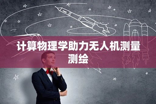 计算物理学助力无人机测量测绘