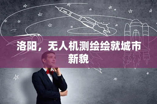 洛阳，无人机测绘绘就城市新貌