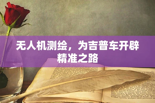 无人机测绘，为吉普车开辟精准之路