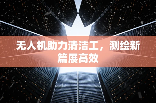 无人机助力清洁工，测绘新篇展高效