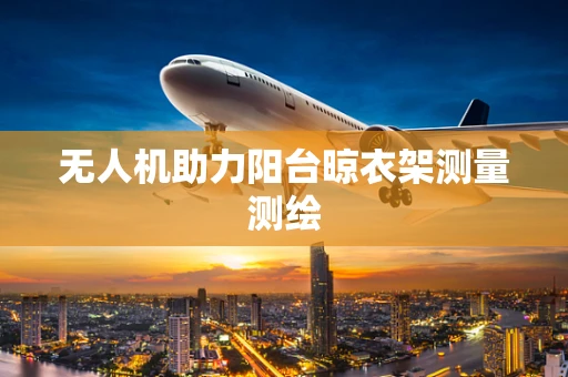无人机助力阳台晾衣架测量测绘