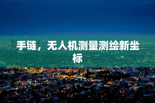 手链，无人机测量测绘新坐标