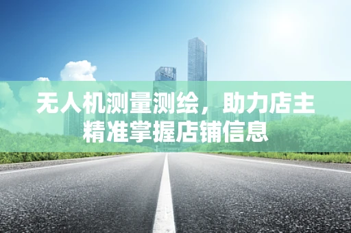 无人机测量测绘，助力店主精准掌握店铺信息