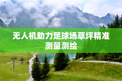 无人机助力足球场草坪精准测量测绘