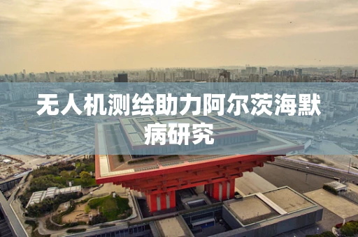 无人机测绘助力阿尔茨海默病研究