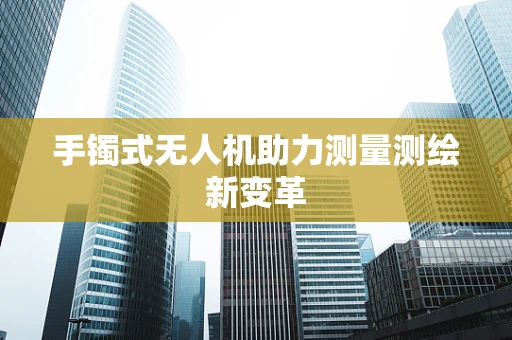 手镯式无人机助力测量测绘新变革