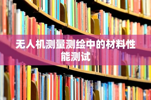 无人机测量测绘中的材料性能测试