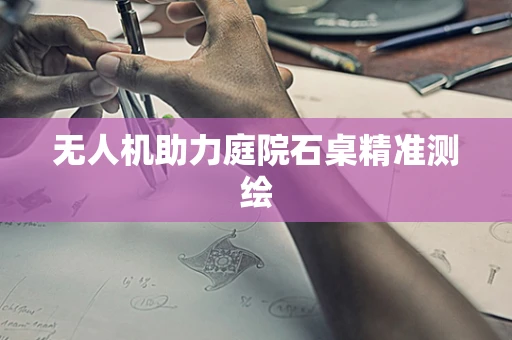 无人机助力庭院石桌精准测绘