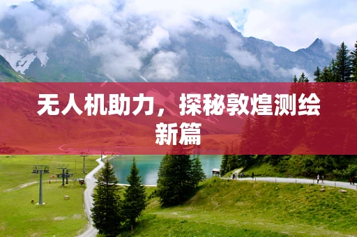 无人机助力，探秘敦煌测绘新篇