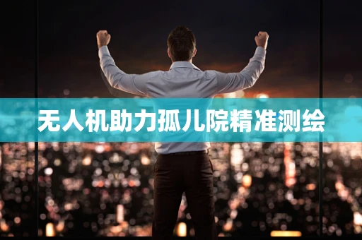 无人机助力孤儿院精准测绘