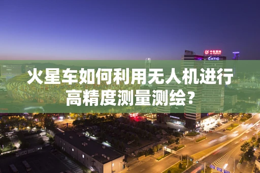 火星车如何利用无人机进行高精度测量测绘？
