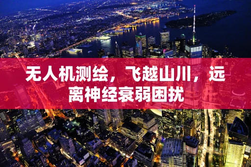 无人机测绘，飞越山川，远离神经衰弱困扰