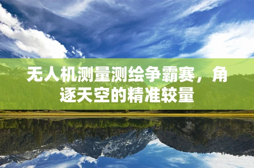 无人机测量测绘争霸赛，角逐天空的精准较量