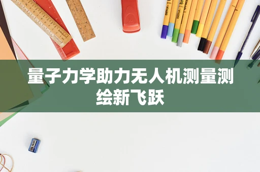 量子力学助力无人机测量测绘新飞跃