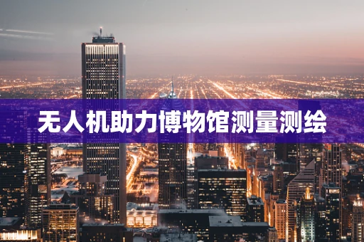 无人机助力博物馆测量测绘