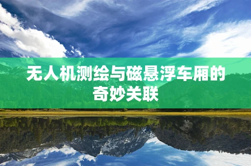 无人机测绘与磁悬浮车厢的奇妙关联