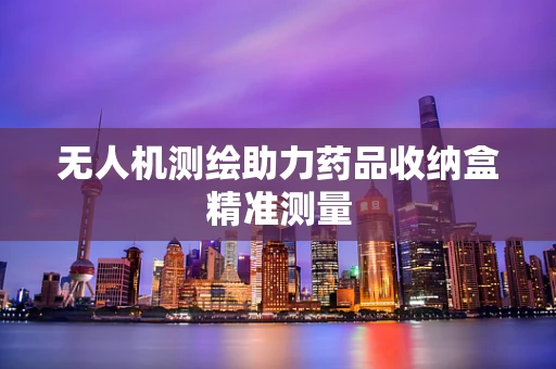 无人机测绘助力药品收纳盒精准测量