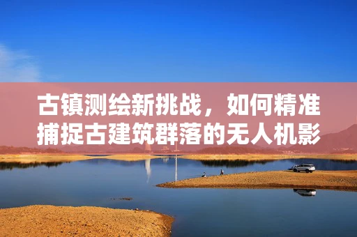 古镇测绘新挑战，如何精准捕捉古建筑群落的无人机影像？