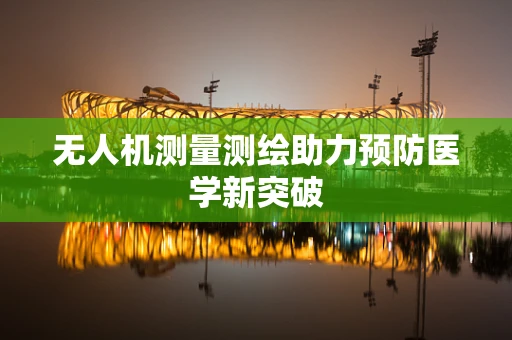 无人机测量测绘助力预防医学新突破