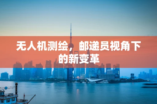 无人机测绘，邮递员视角下的新变革
