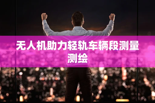 无人机助力轻轨车辆段测量测绘