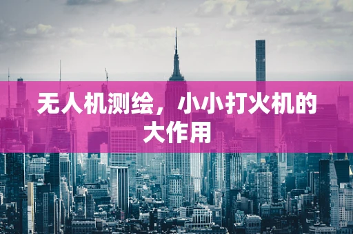 无人机测绘，小小打火机的大作用