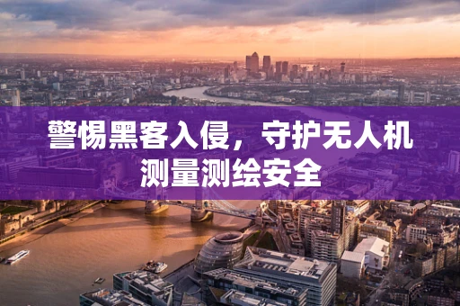 警惕黑客入侵，守护无人机测量测绘安全