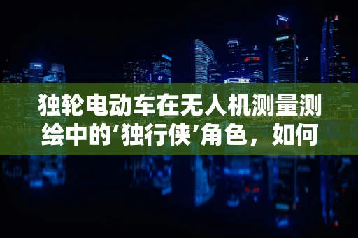 独轮电动车在无人机测量测绘中的‘独行侠’角色，如何平衡稳定与效率？