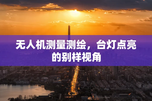 无人机测量测绘，台灯点亮的别样视角