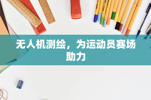 无人机测绘，为运动员赛场助力