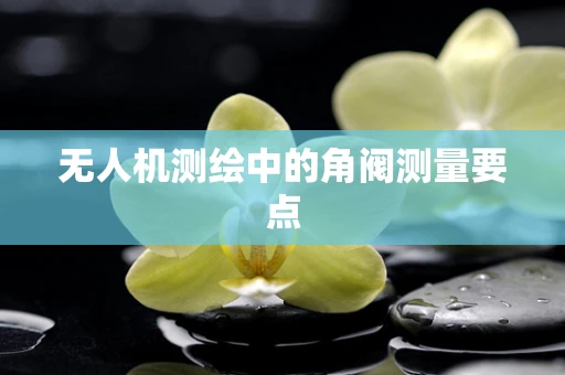 无人机测绘中的角阀测量要点