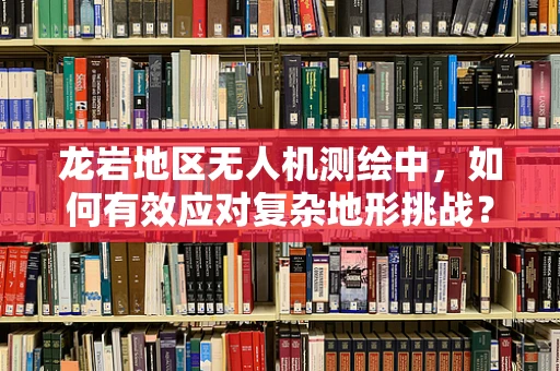 龙岩地区无人机测绘中，如何有效应对复杂地形挑战？