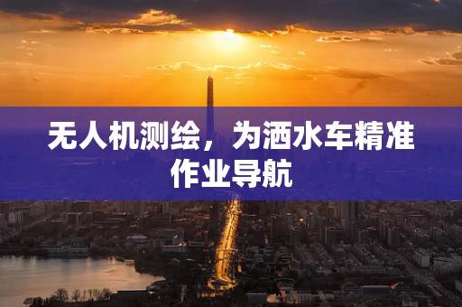 无人机测绘，为洒水车精准作业导航