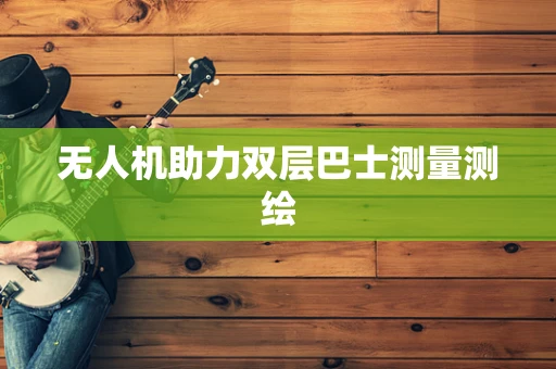 无人机助力双层巴士测量测绘