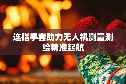 连指手套助力无人机测量测绘精准起航