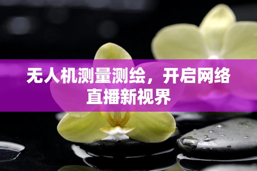 无人机测量测绘，开启网络直播新视界