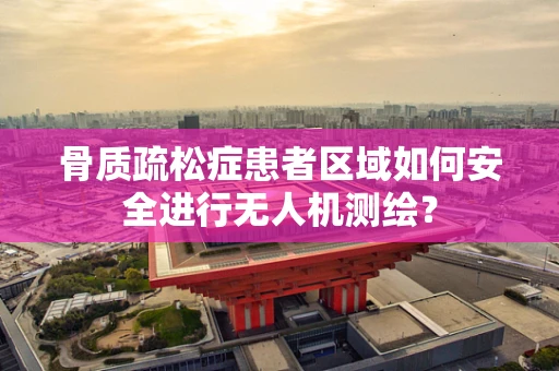 骨质疏松症患者区域如何安全进行无人机测绘？
