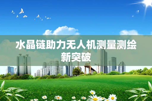 水晶链助力无人机测量测绘新突破