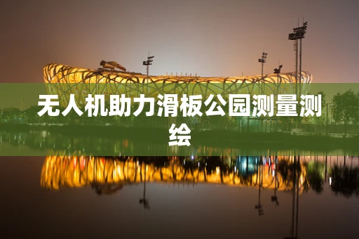 无人机助力滑板公园测量测绘