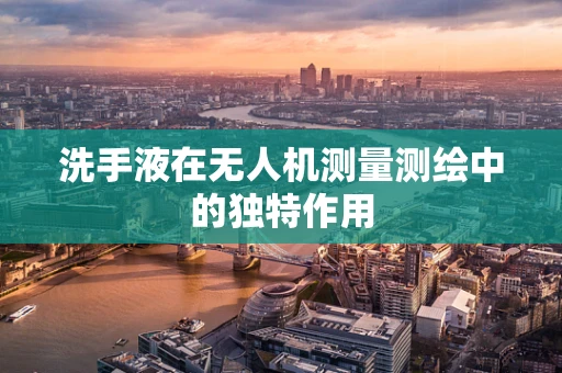 洗手液在无人机测量测绘中的独特作用