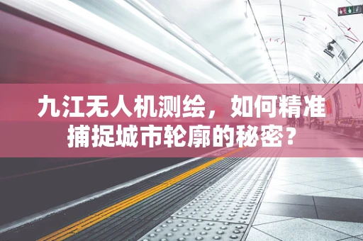 九江无人机测绘，如何精准捕捉城市轮廓的秘密？