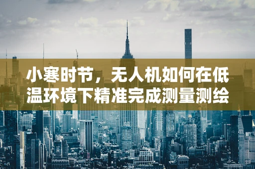 小寒时节，无人机如何在低温环境下精准完成测量测绘任务？