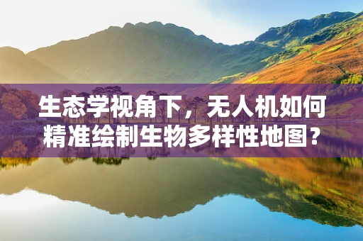 生态学视角下，无人机如何精准绘制生物多样性地图？