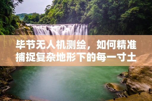 毕节无人机测绘，如何精准捕捉复杂地形下的每一寸土地？