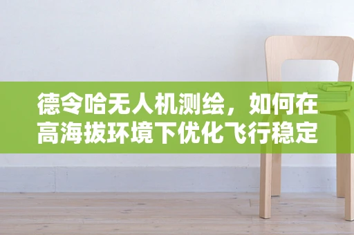 德令哈无人机测绘，如何在高海拔环境下优化飞行稳定性？