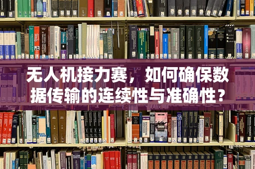 无人机接力赛，如何确保数据传输的连续性与准确性？