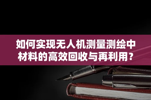 如何实现无人机测量测绘中材料的高效回收与再利用？