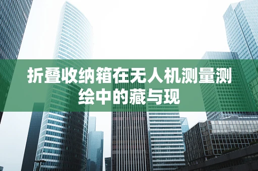 折叠收纳箱在无人机测量测绘中的藏与现