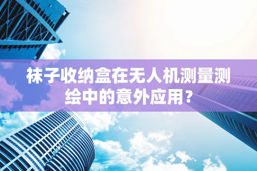 袜子收纳盒在无人机测量测绘中的意外应用？